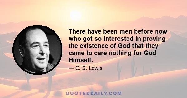 There have been men before now who got so interested in proving the existence of God that they came to care nothing for God Himself.