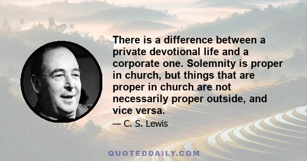 There is a difference between a private devotional life and a corporate one. Solemnity is proper in church, but things that are proper in church are not necessarily proper outside, and vice versa.