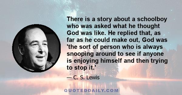 There is a story about a schoolboy who was asked what he thought God was like. He replied that, as far as he could make out, God was 'the sort of person who is always snooping around to see if anyone is enjoying himself 