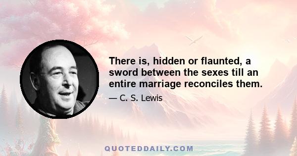 There is, hidden or flaunted, a sword between the sexes till an entire marriage reconciles them.