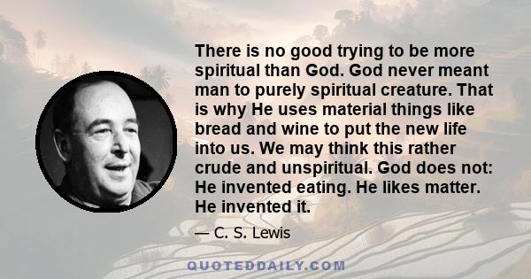 There is no good trying to be more spiritual than God. God never meant man to purely spiritual creature. That is why He uses material things like bread and wine to put the new life into us. We may think this rather