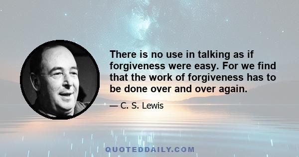 There is no use in talking as if forgiveness were easy. For we find that the work of forgiveness has to be done over and over again.