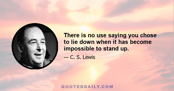 There is no use saying you chose to lie down when it has become impossible to stand up.