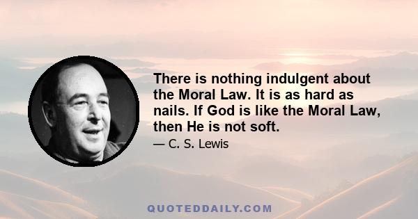 There is nothing indulgent about the Moral Law. It is as hard as nails. If God is like the Moral Law, then He is not soft.