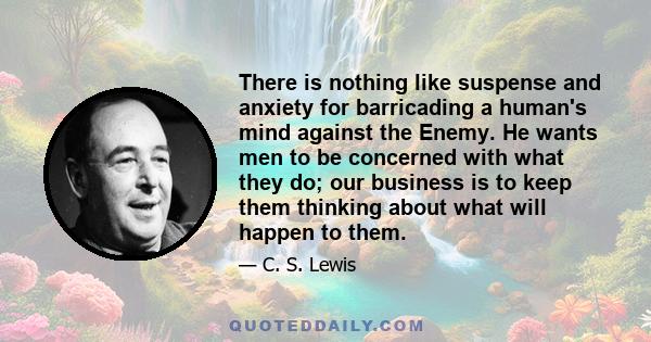 There is nothing like suspense and anxiety for barricading a human's mind against the Enemy. He wants men to be concerned with what they do; our business is to keep them thinking about what will happen to them.