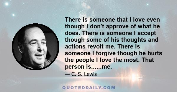 There is someone that I love even though I don't approve of what he does. There is someone I accept though some of his thoughts and actions revolt me. There is someone I forgive though he hurts the people I love the