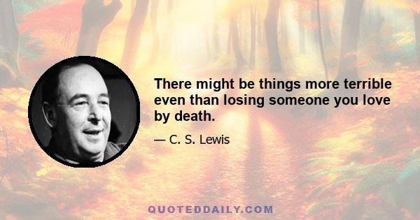 There might be things more terrible even than losing someone you love by death.