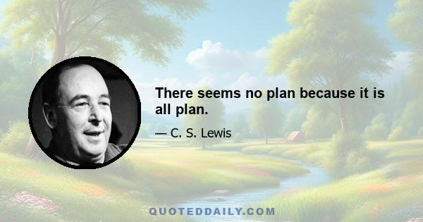 There seems no plan because it is all plan.