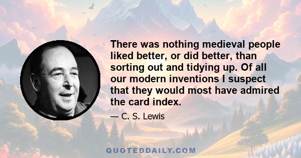 There was nothing medieval people liked better, or did better, than sorting out and tidying up. Of all our modern inventions I suspect that they would most have admired the card index.