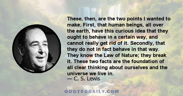 These, then, are the two points I wanted to make. First, that human beings, all over the earth, have this curious idea that they ought to behave in a certain way, and cannot really get rid of it. Secondly, that they do