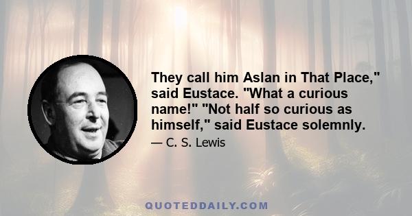 They call him Aslan in That Place, said Eustace. What a curious name! Not half so curious as himself, said Eustace solemnly.