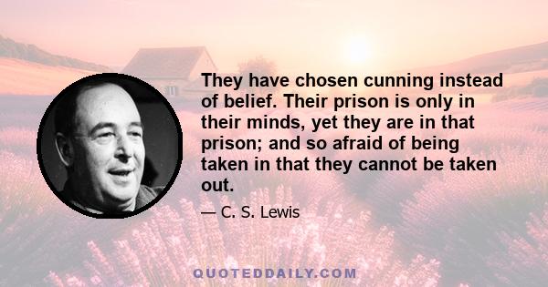 They have chosen cunning instead of belief. Their prison is only in their minds, yet they are in that prison; and so afraid of being taken in that they cannot be taken out.