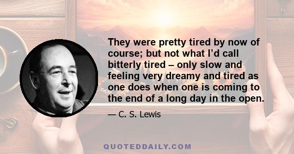 They were pretty tired by now of course; but not what I’d call bitterly tired – only slow and feeling very dreamy and tired as one does when one is coming to the end of a long day in the open.