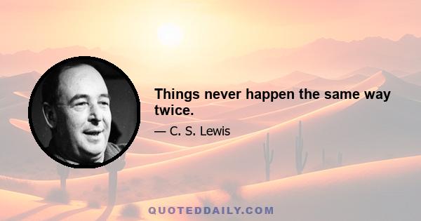 Things never happen the same way twice.