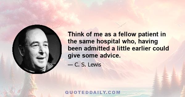 Think of me as a fellow patient in the same hospital who, having been admitted a little earlier could give some advice.