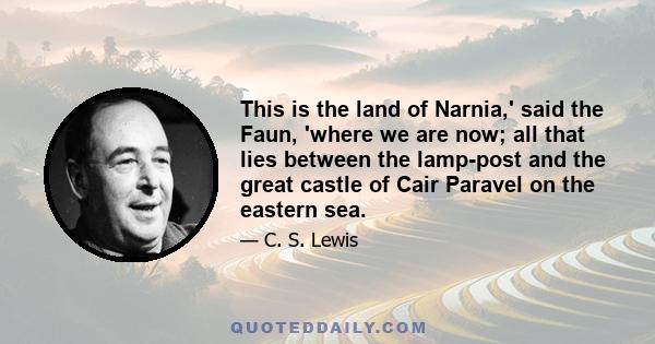 This is the land of Narnia,' said the Faun, 'where we are now; all that lies between the lamp-post and the great castle of Cair Paravel on the eastern sea.