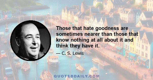 Those that hate goodness are sometimes nearer than those that know nothing at all about it and think they have it.