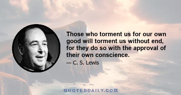 Those who torment us for our own good will torment us without end, for they do so with the approval of their own conscience.