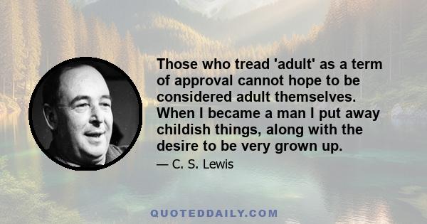 Those who tread 'adult' as a term of approval cannot hope to be considered adult themselves. When I became a man I put away childish things, along with the desire to be very grown up.