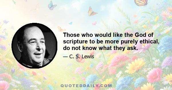 Those who would like the God of scripture to be more purely ethical, do not know what they ask.