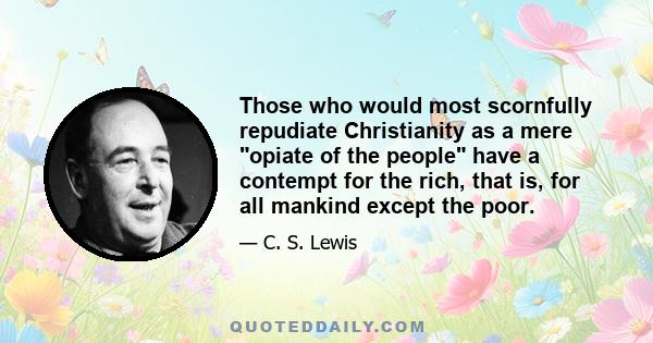 Those who would most scornfully repudiate Christianity as a mere opiate of the people have a contempt for the rich, that is, for all mankind except the poor.