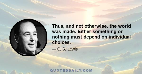 Thus, and not otherwise, the world was made. Either something or nothing must depend on individual choices.