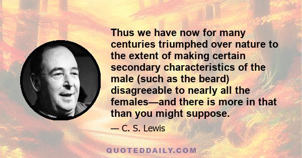 Thus we have now for many centuries triumphed over nature to the extent of making certain secondary characteristics of the male (such as the beard) disagreeable to nearly all the females—and there is more in that than