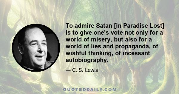 To admire Satan [in Paradise Lost] is to give one's vote not only for a world of misery, but also for a world of lies and propaganda, of wishful thinking, of incessant autobiography.