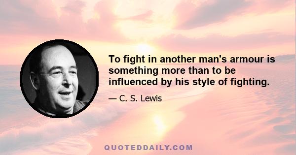 To fight in another man's armour is something more than to be influenced by his style of fighting.