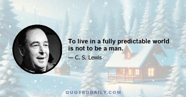 To live in a fully predictable world is not to be a man.