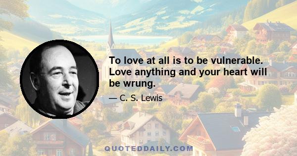 To love at all is to be vulnerable. Love anything and your heart will be wrung.