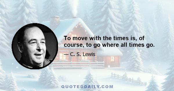 To move with the times is, of course, to go where all times go.