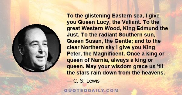 To the glistening Eastern sea, I give you Queen Lucy, the Valiant. To the great Western Wood, King Edmund the Just. To the radiant Southern sun, Queen Susan, the Gentle; and to the clear Northern sky I give you King