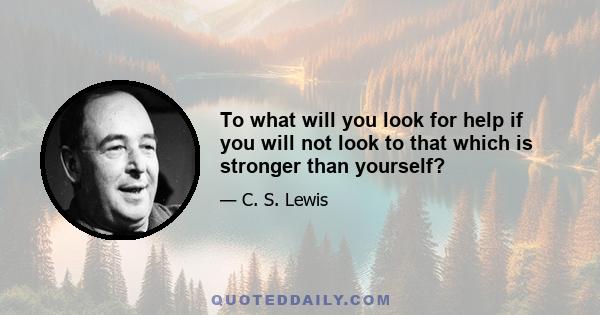 To what will you look for help if you will not look to that which is stronger than yourself?