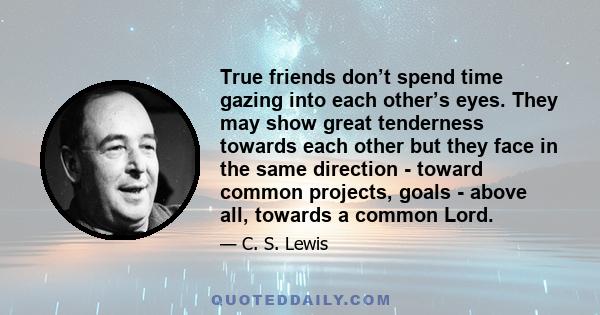 True friends don’t spend time gazing into each other’s eyes. They may show great tenderness towards each other but they face in the same direction - toward common projects, goals - above all, towards a common Lord.