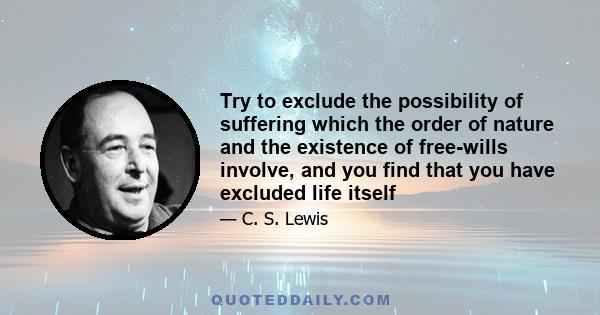 Try to exclude the possibility of suffering which the order of nature and the existence of free-wills involve, and you find that you have excluded life itself