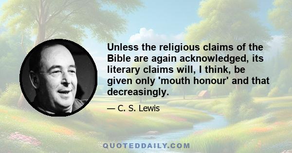 Unless the religious claims of the Bible are again acknowledged, its literary claims will, I think, be given only 'mouth honour' and that decreasingly.