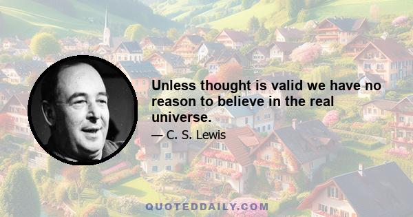 Unless thought is valid we have no reason to believe in the real universe.