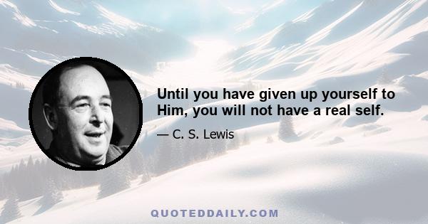 Until you have given up yourself to Him, you will not have a real self.