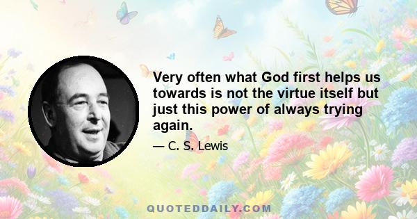 Very often what God first helps us towards is not the virtue itself but just this power of always trying again.