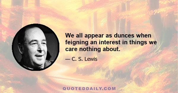 We all appear as dunces when feigning an interest in things we care nothing about.