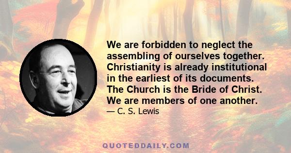 We are forbidden to neglect the assembling of ourselves together. Christianity is already institutional in the earliest of its documents. The Church is the Bride of Christ. We are members of one another.