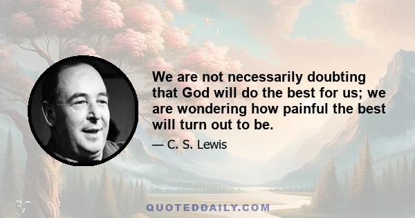 We are not necessarily doubting that God will do the best for us; we are wondering how painful the best will turn out to be.