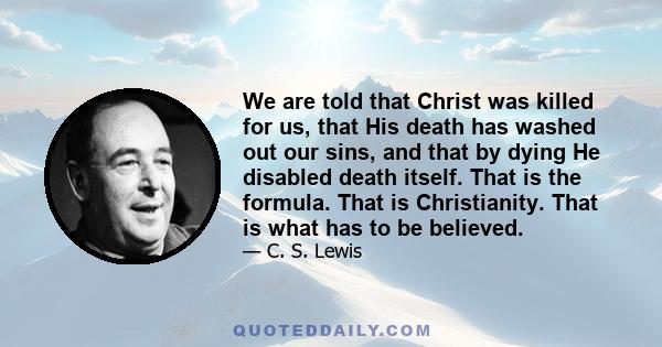 We are told that Christ was killed for us, that His death has washed out our sins, and that by dying He disabled death itself. That is the formula. That is Christianity. That is what has to be believed.