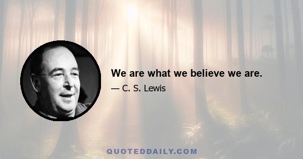 We are what we believe we are.