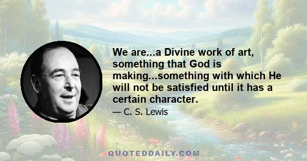 We are...a Divine work of art, something that God is making...something with which He will not be satisfied until it has a certain character.