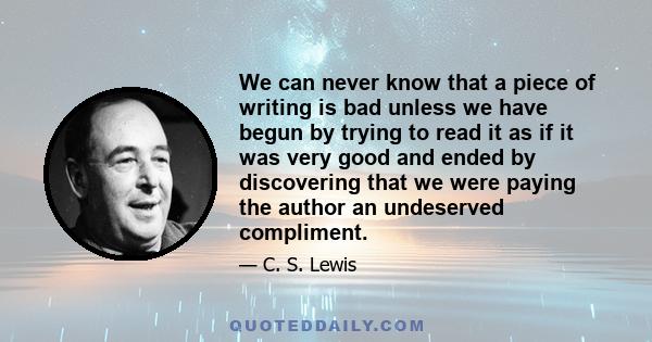 We can never know that a piece of writing is bad unless we have begun by trying to read it as if it was very good and ended by discovering that we were paying the author an undeserved compliment.