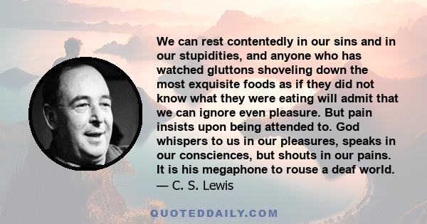 We can rest contentedly in our sins and in our stupidities, and anyone who has watched gluttons shoveling down the most exquisite foods as if they did not know what they were eating will admit that we can ignore even