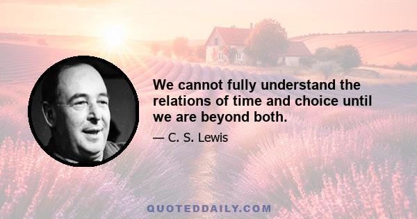 We cannot fully understand the relations of time and choice until we are beyond both.