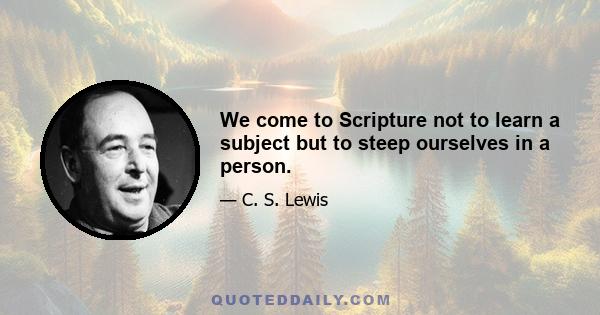 We come to Scripture not to learn a subject but to steep ourselves in a person.